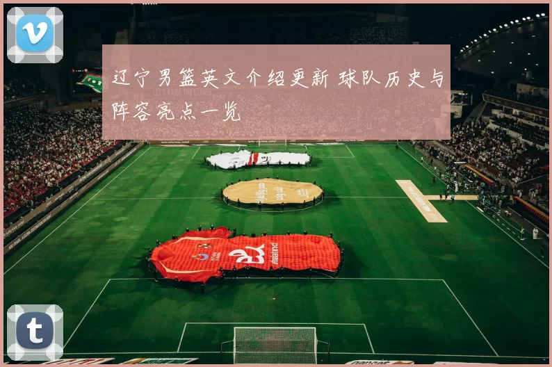 辽宁男篮英文介绍更新 球队历史与阵容亮点一览