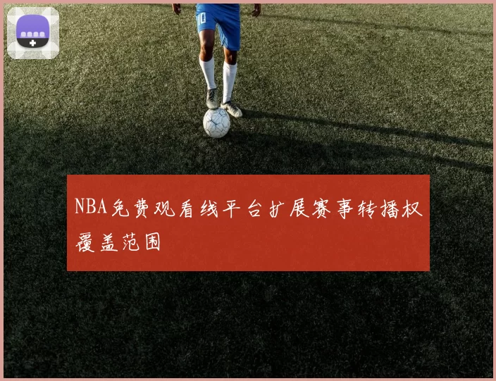 NBA免费观看线平台扩展赛事转播权覆盖范围