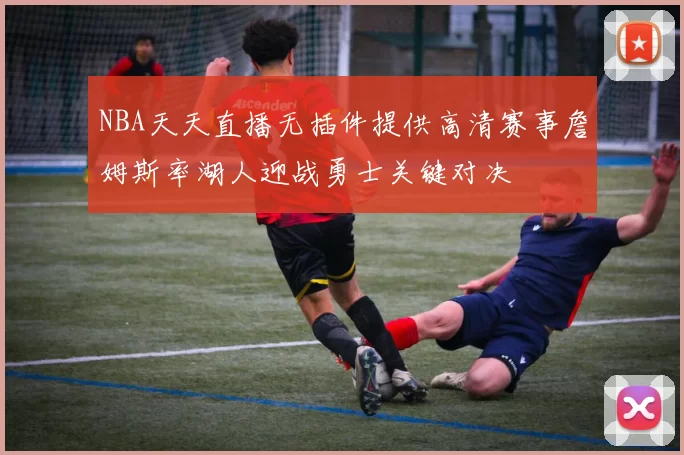 NBA天天直播无插件提供高清赛事詹姆斯率湖人迎战勇士关键对决