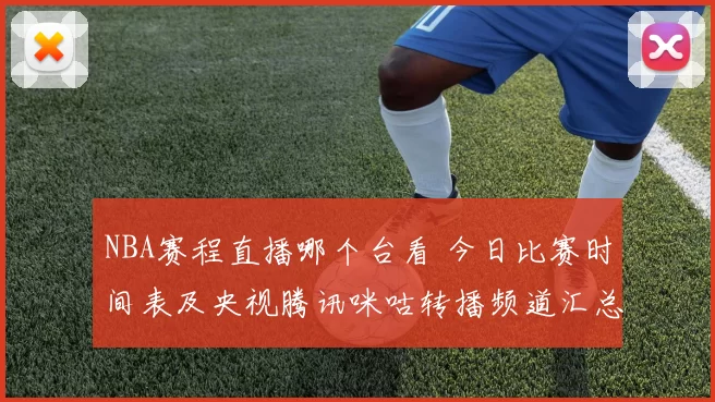 NBA赛程直播哪个台看 今日比赛时间表及央视腾讯咪咕转播频道汇总