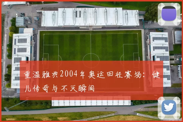 重温雅典2004年奥运田径赛场:健儿传奇与不灭瞬间