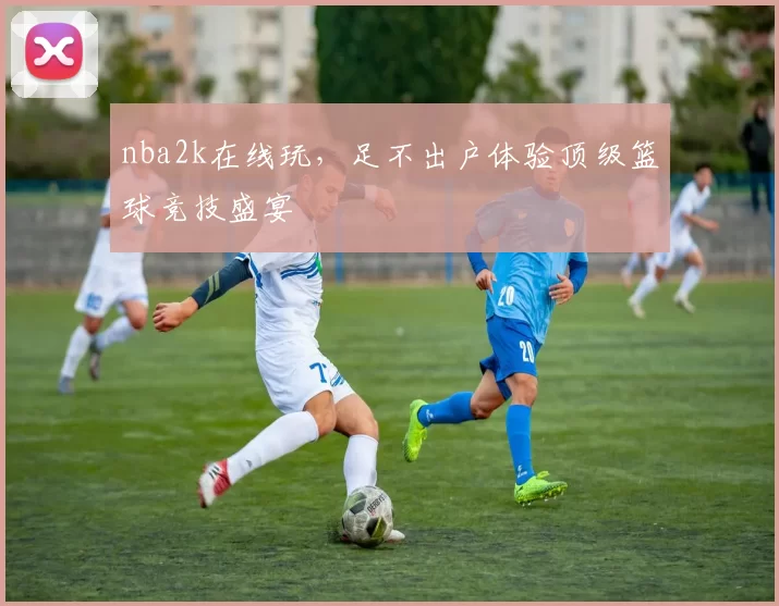 nba2k在线玩,足不出户体验顶级篮球竞技盛宴