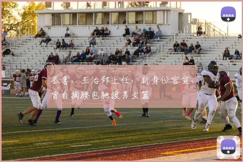 恭喜，王治郅上任，新身份官宣，曾自掏腰包驰援男女篮