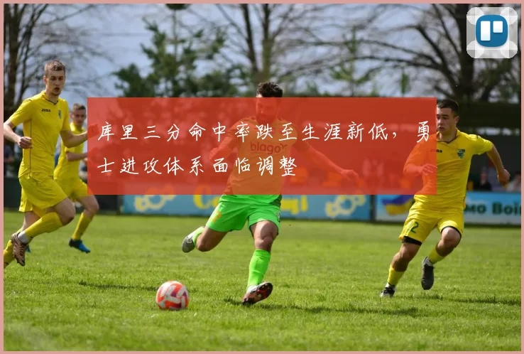 库里三分命中率跌至生涯新低，勇士进攻体系面临调整