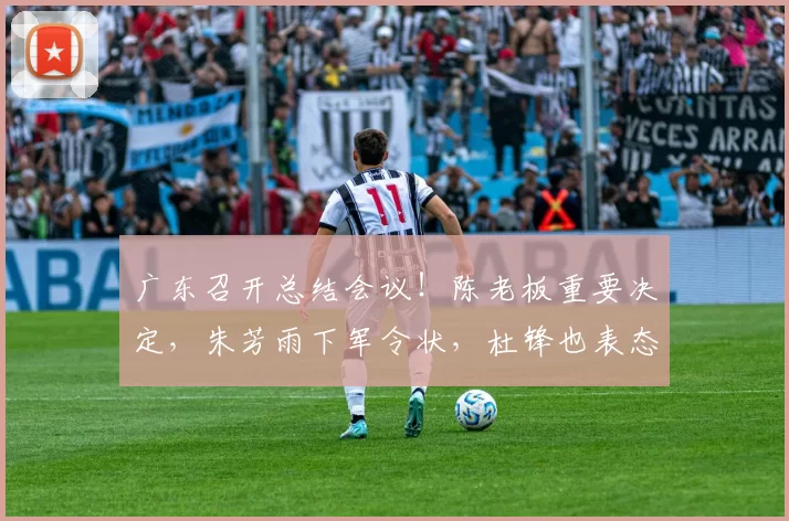 广东召开总结会议！陈老板重要决定，朱芳雨下军令状，杜锋也表态