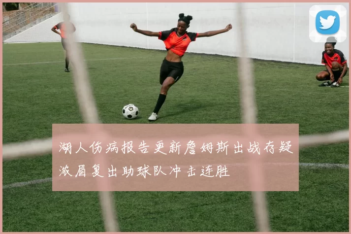 湖人伤病报告更新詹姆斯出战存疑浓眉复出助球队冲击连胜