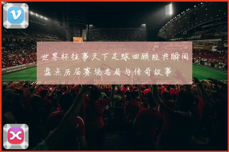 世界杯往事天下足球回顾经典瞬间 盘点历届赛场名局与传奇故事