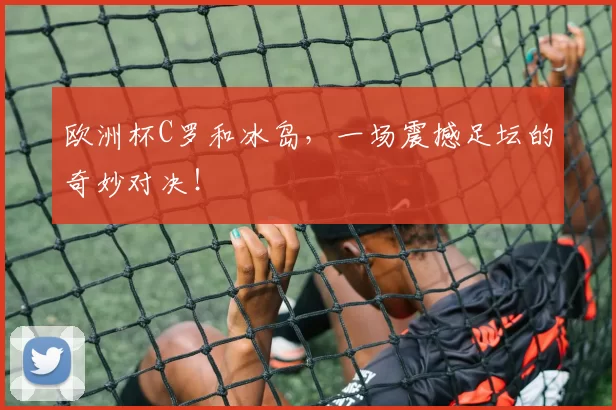 欧洲杯C罗和冰岛，一场震撼足坛的奇妙对决！