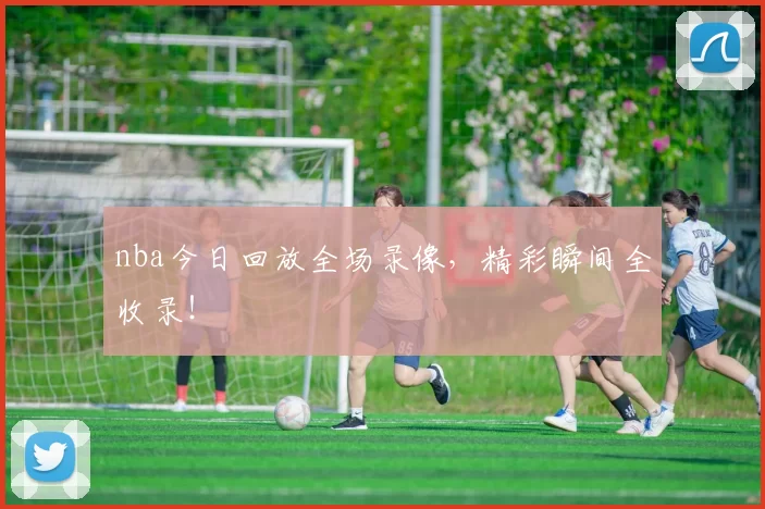 nba今日回放全场录像,精彩瞬间全收录!