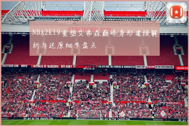 NBA2K19重塑艾弗森巅峰身形建模解析与还原细节盘点