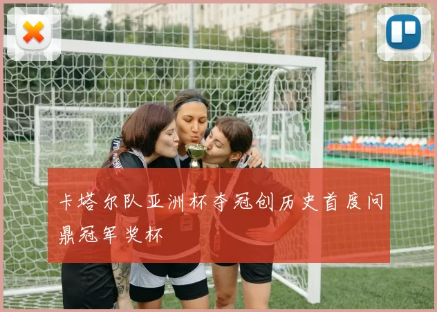 卡塔尔队亚洲杯夺冠创历史首度问鼎冠军奖杯