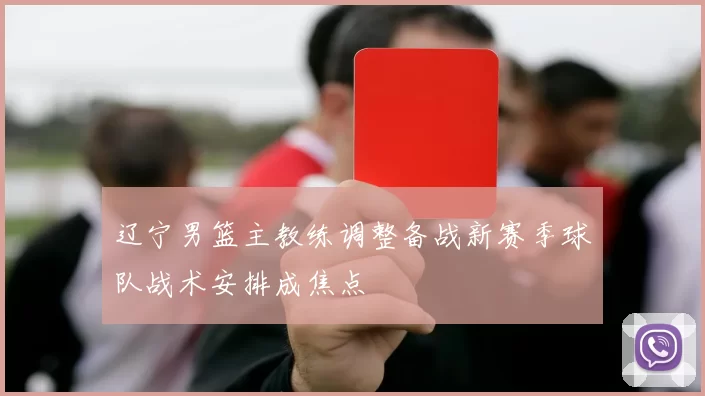 辽宁男篮主教练调整备战新赛季球队战术安排成焦点