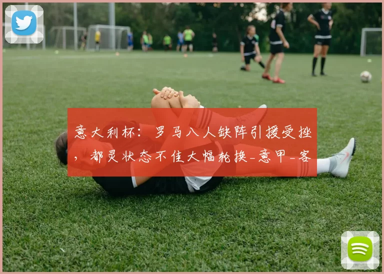 意大利杯：罗马八人缺阵引援受挫，都灵状态不佳大幅轮换_意甲_客场_首发阵容