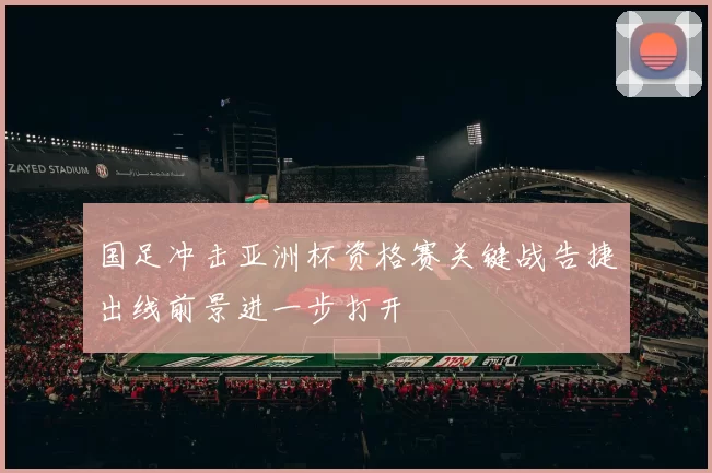 国足冲击亚洲杯资格赛关键战告捷出线前景进一步打开