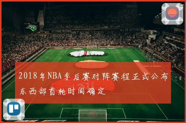 2018年NBA季后赛对阵赛程正式公布东西部首轮时间确定