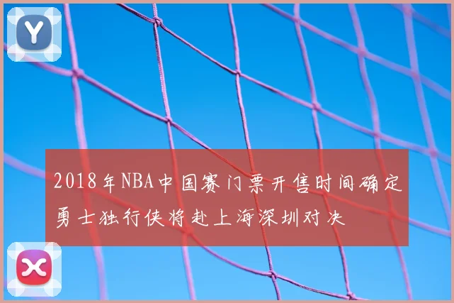 2018年NBA中国赛门票开售时间确定勇士独行侠将赴上海深圳对决