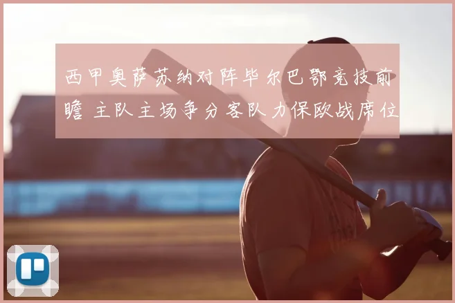 西甲奥萨苏纳对阵毕尔巴鄂竞技前瞻 主队主场争分客队力保欧战席位