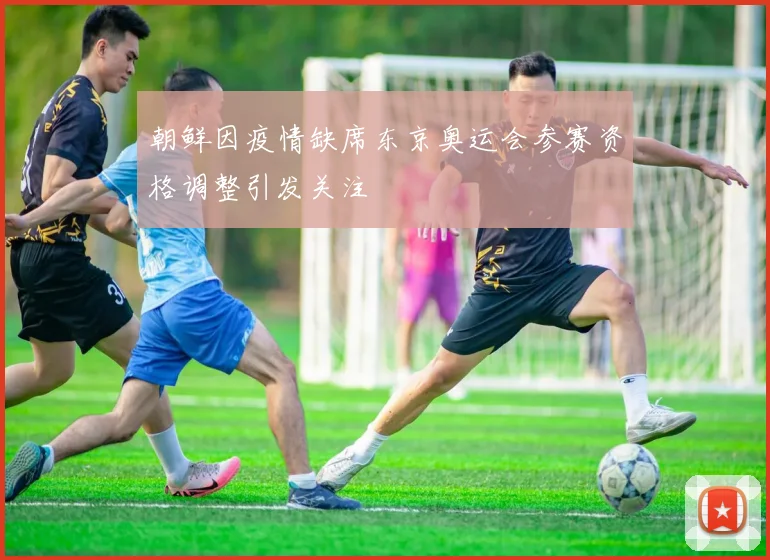 朝鲜因疫情缺席东京奥运会参赛资格调整引发关注