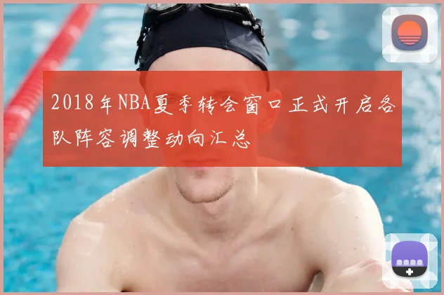2018年NBA夏季转会窗口正式开启各队阵容调整动向汇总