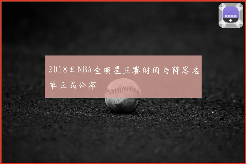 2018年NBA全明星正赛时间与阵容名单正式公布