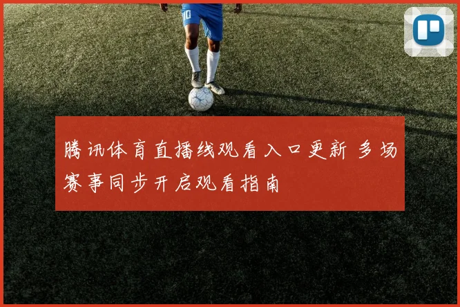 腾讯体育直播线观看入口更新 多场赛事同步开启观看指南