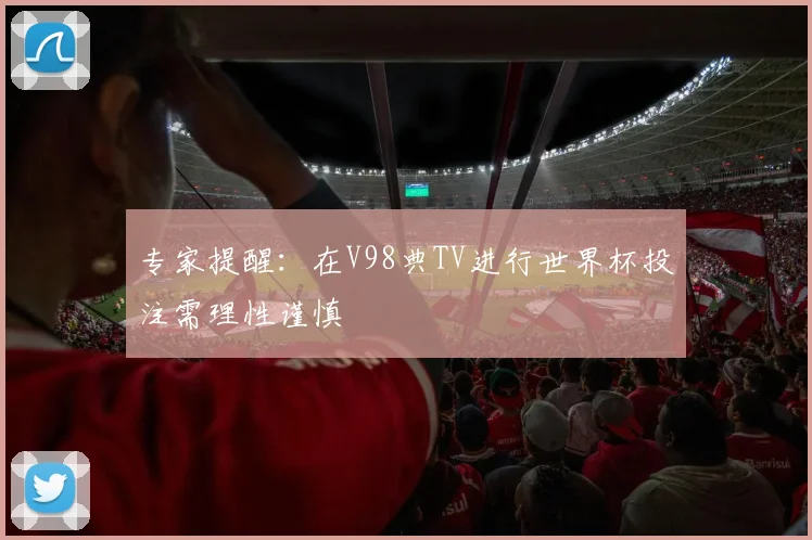 专家提醒：在V98典TV进行世界杯投注需理性谨慎