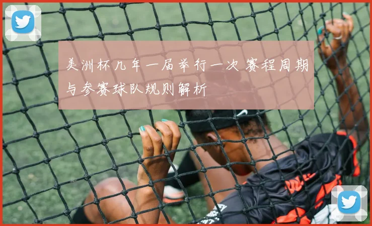 美洲杯几年一届举行一次 赛程周期与参赛球队规则解析