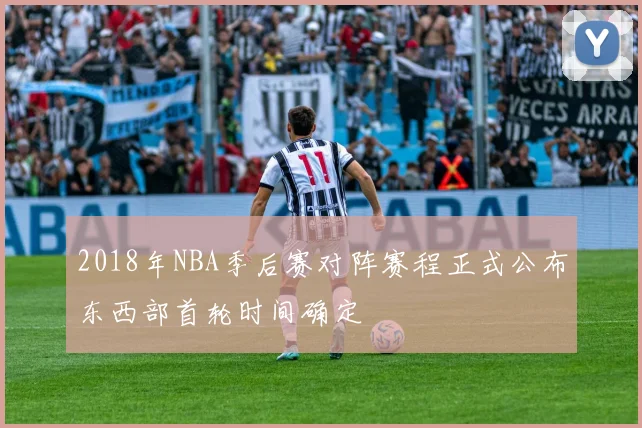 2018年NBA季后赛对阵赛程正式公布东西部首轮时间确定