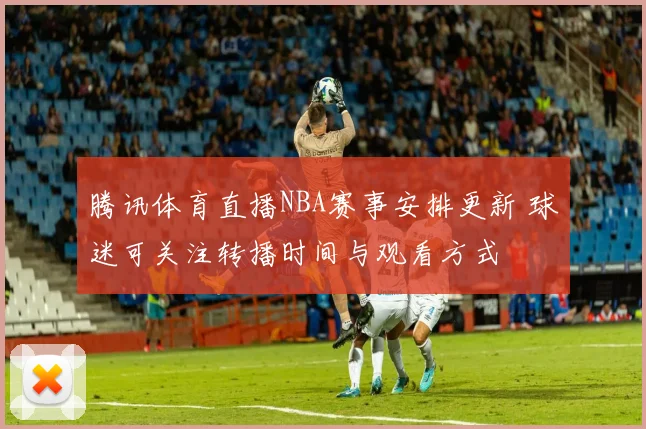 腾讯体育直播NBA赛事安排更新 球迷可关注转播时间与观看方式
