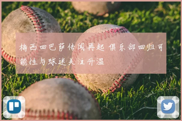 梅西回巴萨传闻再起 俱乐部回归可能性与球迷关注升温