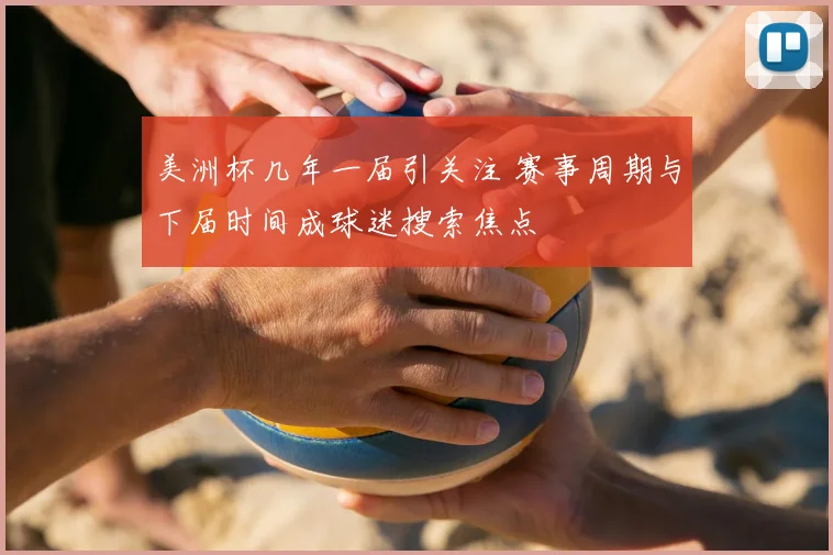 美洲杯几年一届引关注 赛事周期与下届时间成球迷搜索焦点