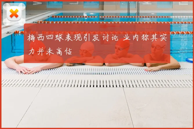 梅西四球表现引发讨论 业内称其实力并未高估