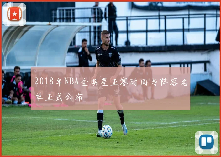 2018年NBA全明星正赛时间与阵容名单正式公布