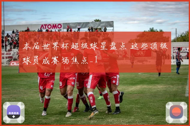 本届世界杯超级球星盘点 这些顶级球员成赛场焦点_1