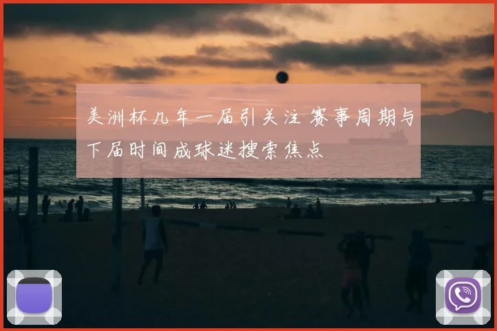 美洲杯几年一届引关注 赛事周期与下届时间成球迷搜索焦点