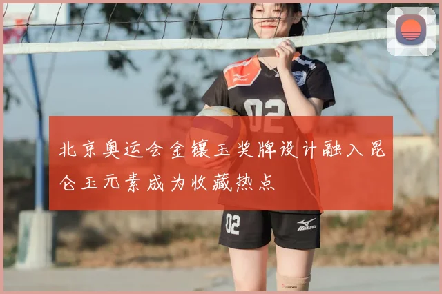北京奥运会金镶玉奖牌设计融入昆仑玉元素成为收藏热点