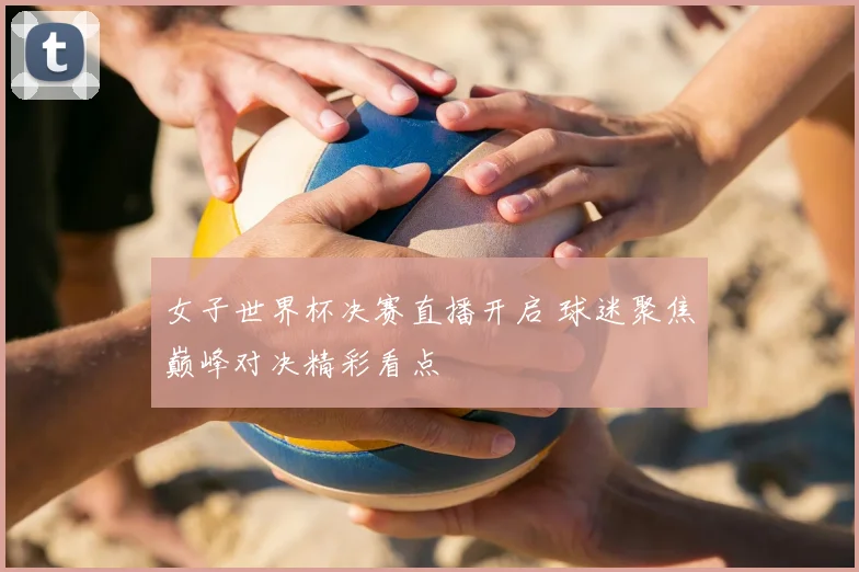 女子世界杯决赛直播开启 球迷聚焦巅峰对决精彩看点